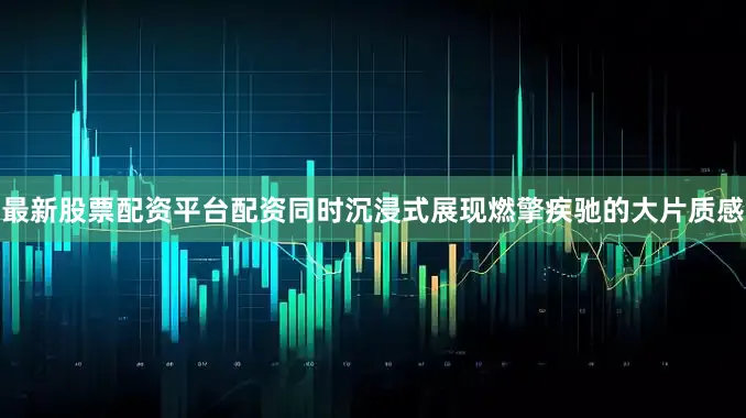 最新股票配资平台配资同时沉浸式展现燃擎疾驰的大片质感