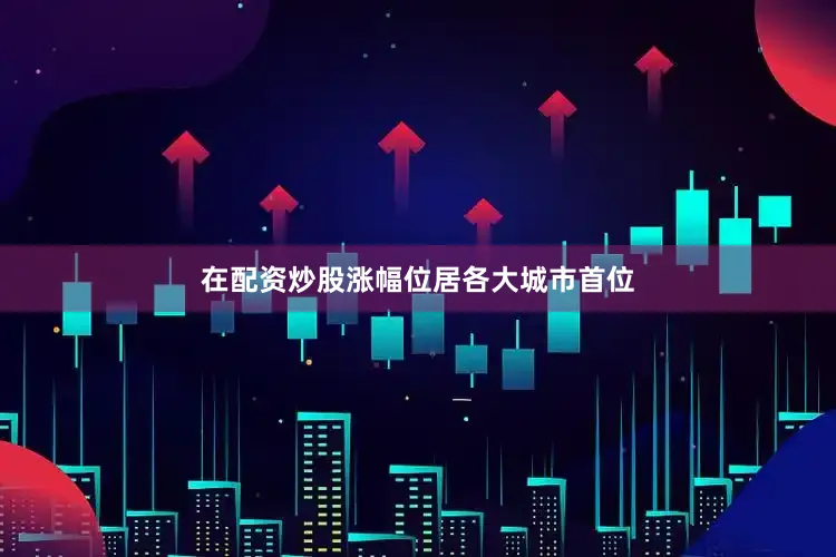 在配资炒股涨幅位居各大城市首位