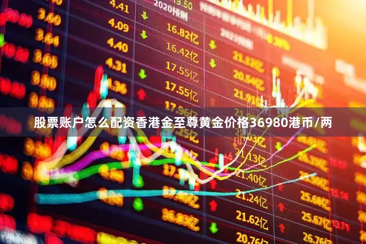 股票账户怎么配资香港金至尊黄金价格36980港币/两