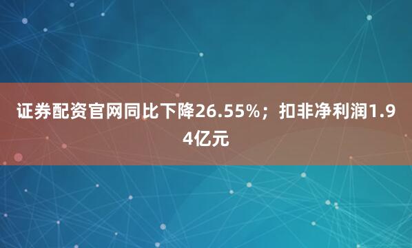 证券配资官网同比下降26.55%；扣非净利润1.94亿元