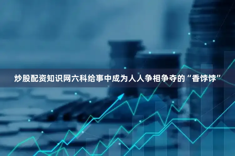 炒股配资知识网六科给事中成为人人争相争夺的“香饽饽”