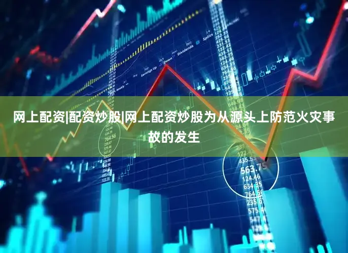 网上配资|配资炒股|网上配资炒股为从源头上防范火灾事故的发生