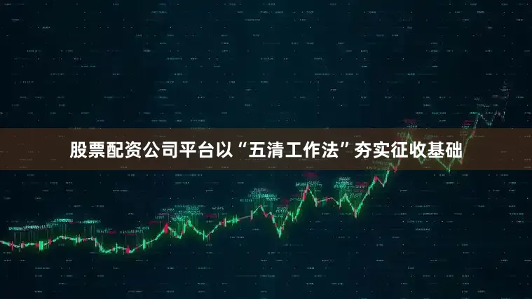 股票配资公司平台以“五清工作法”夯实征收基础