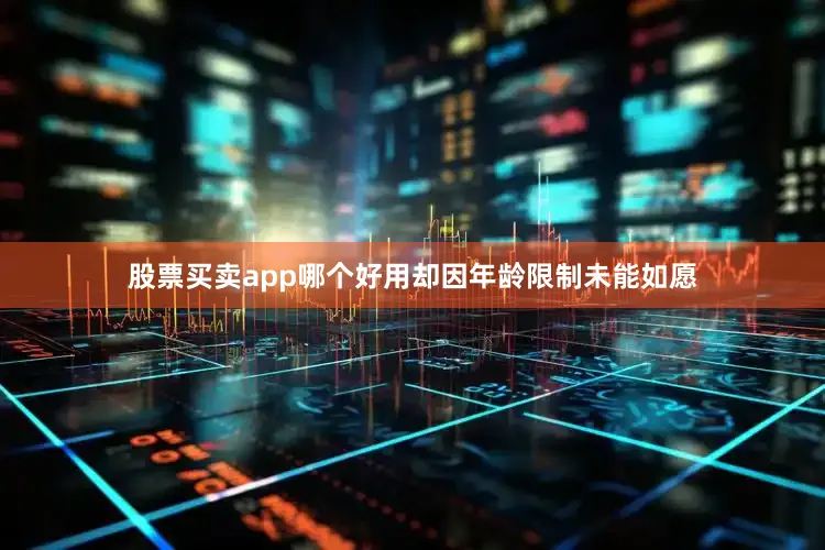 股票买卖app哪个好用却因年龄限制未能如愿
