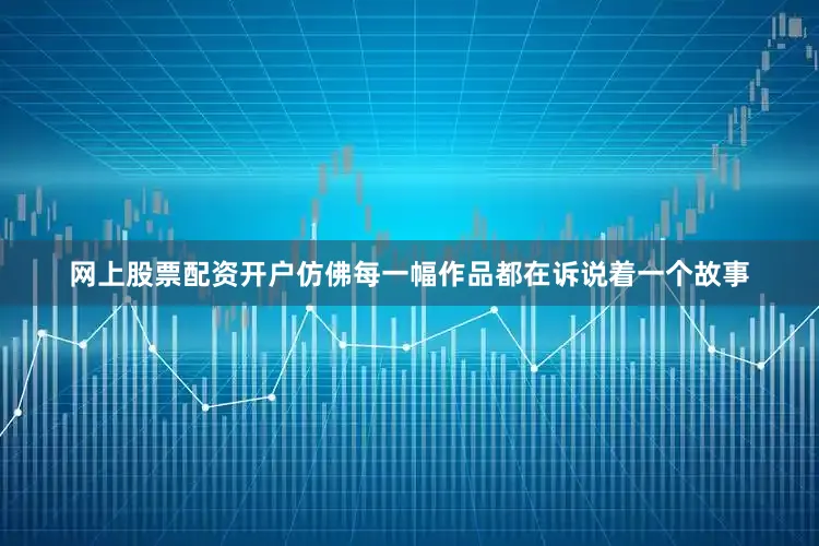 网上股票配资开户仿佛每一幅作品都在诉说着一个故事