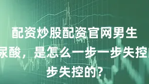 配资炒股配资官网男生的尿酸，是怎么一步一步失控的？