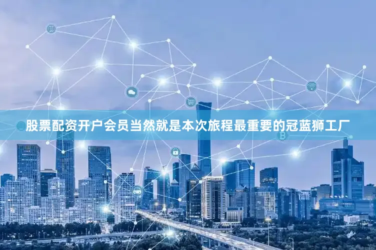 股票配资开户会员当然就是本次旅程最重要的冠蓝狮工厂