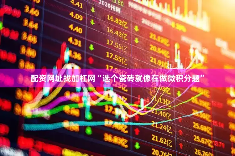 配资网址找加杠网“选个瓷砖就像在做微积分题”