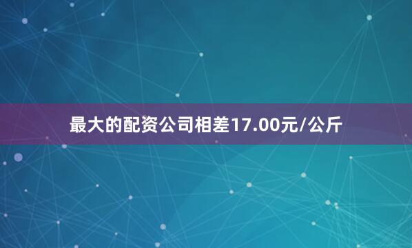 最大的配资公司相差17.00元/公斤