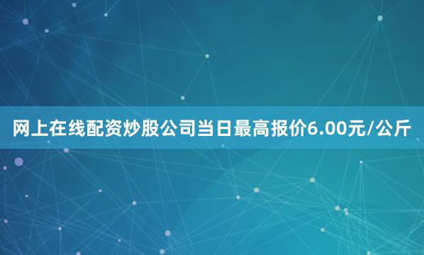 网上在线配资炒股公司当日最高报价6.00元/公斤