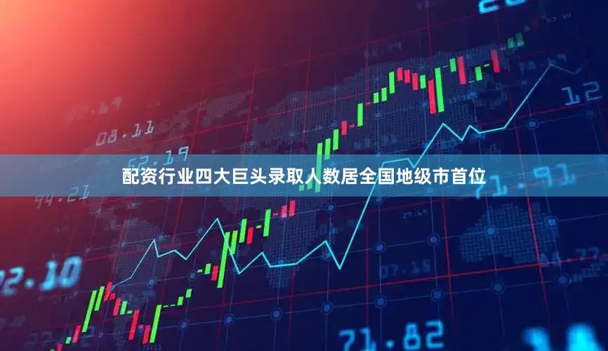 配资行业四大巨头录取人数居全国地级市首位