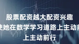 股票配资越大配资兴趣促使她在数学学习道路上主动前行