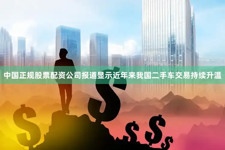 中国正规股票配资公司报道显示近年来我国二手车交易持续升温