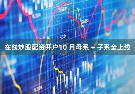 在线炒股配资开户10 月母系 + 子系全上线