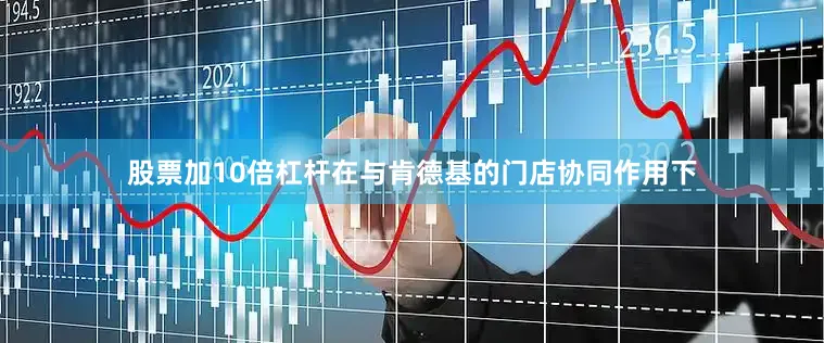股票加10倍杠杆在与肯德基的门店协同作用下