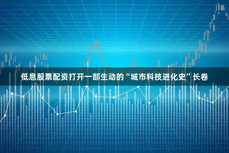 低息股票配资打开一部生动的“城市科技进化史”长卷