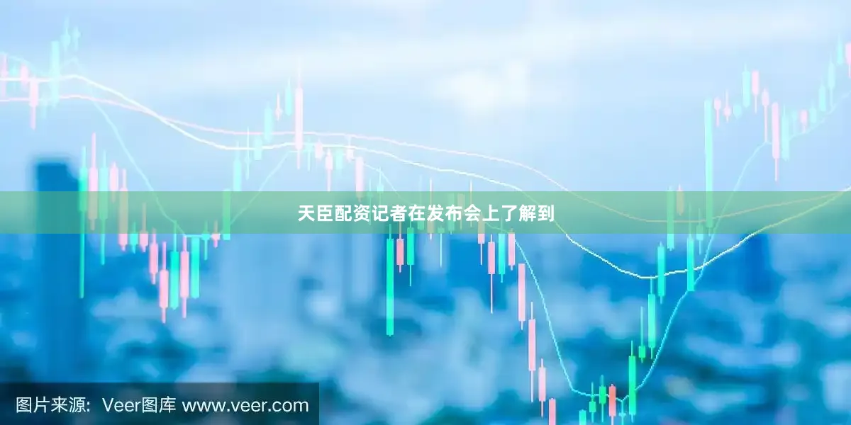 天臣配资记者在发布会上了解到