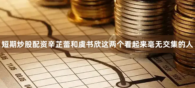 短期炒股配资辛芷蕾和虞书欣这两个看起来毫无交集的人