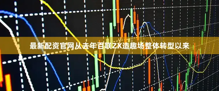 最新配资官网从去年百联ZX造趣场整体转型以来