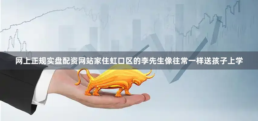 网上正规实盘配资网站家住虹口区的李先生像往常一样送孩子上学
