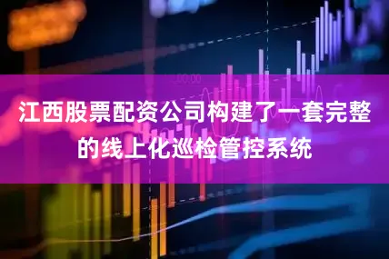 江西股票配资公司构建了一套完整的线上化巡检管控系统