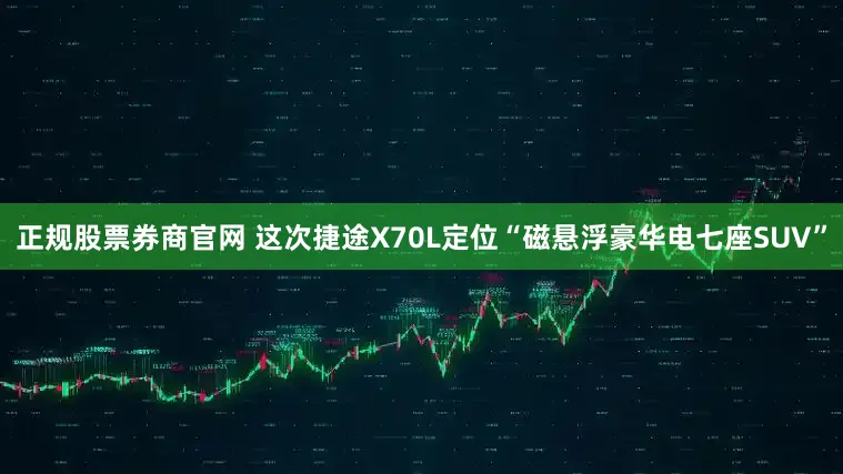 正规股票券商官网 这次捷途X70L定位“磁悬浮豪华电七座SUV”