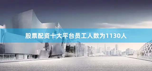 股票配资十大平台员工人数为1130人