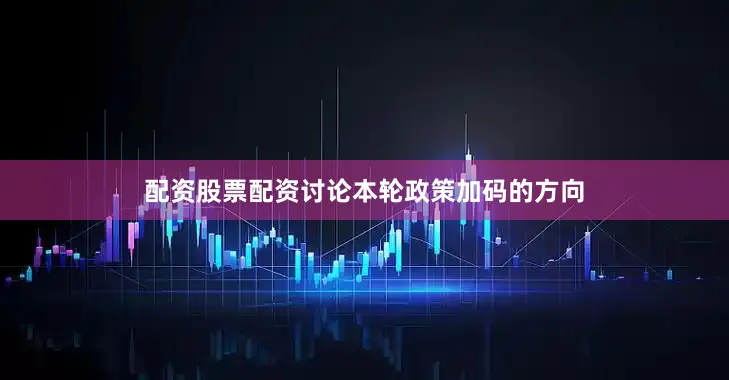 配资股票配资讨论本轮政策加码的方向