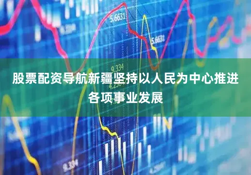 股票配资导航新疆坚持以人民为中心推进各项事业发展