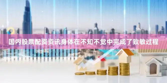 国内股票配资资讯身体在不知不觉中完成了致敏过程