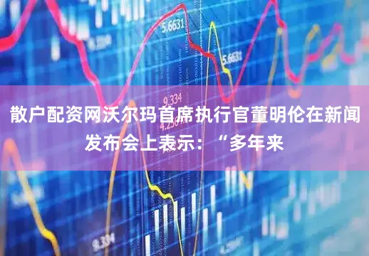 散户配资网沃尔玛首席执行官董明伦在新闻发布会上表示：“多年来