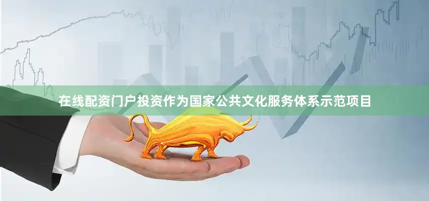 在线配资门户投资作为国家公共文化服务体系示范项目